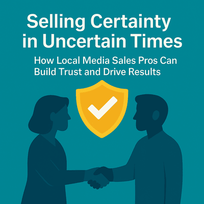 Selling Certainty in Uncertain Times: How Local Media Sales Pros Can Build Trust and Drive Results